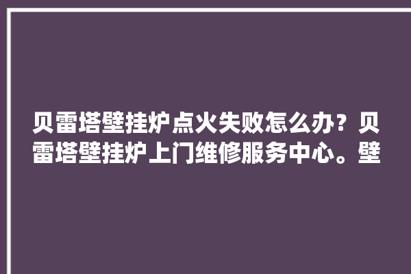 贝雷塔壁挂炉点火失败怎么办？贝雷塔壁挂炉上门维修服务中心。壁挂炉_服务中心