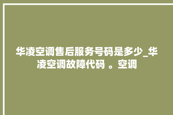 华凌空调售后服务号码是多少_华凌空调故障代码 。空调