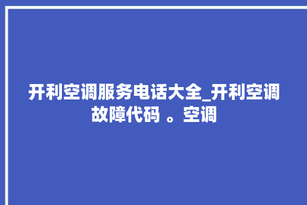 开利空调服务电话大全_开利空调故障代码 。空调