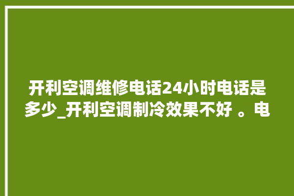 开利空调维修电话24小时电话是多少_开利空调制冷效果不好 。电话