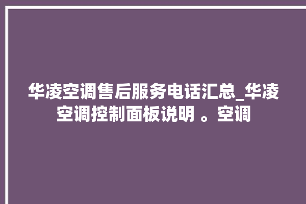 华凌空调售后服务电话汇总_华凌空调控制面板说明 。空调