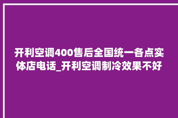 开利空调400售后全国统一各点实体店电话_开利空调制冷效果不好原因 。开利