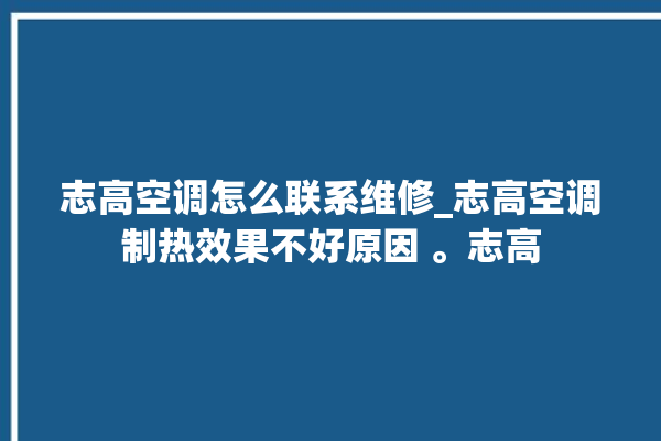 志高空调怎么联系维修_志高空调制热效果不好原因 。志高