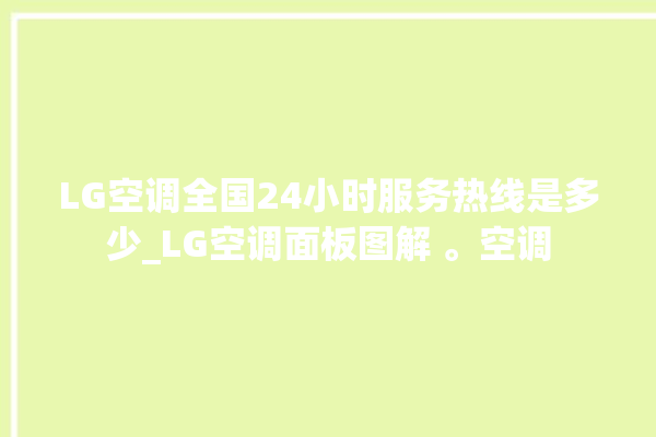 LG空调全国24小时服务热线是多少_LG空调面板图解 。空调