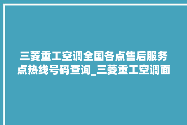 三菱重工空调全国各点售后服务点热线号码查询_三菱重工空调面板设置 。空调