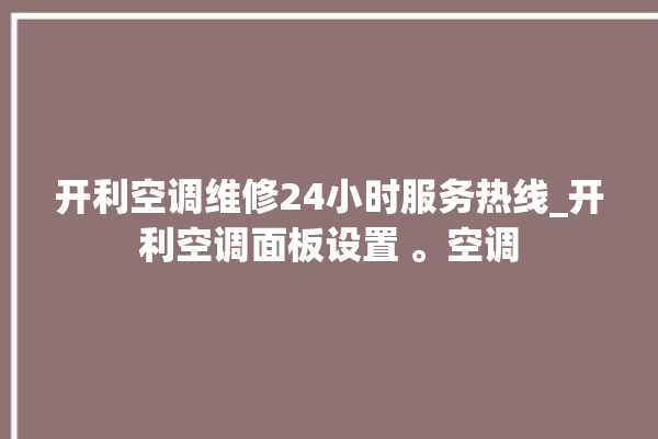 开利空调维修24小时服务热线_开利空调面板设置 。空调