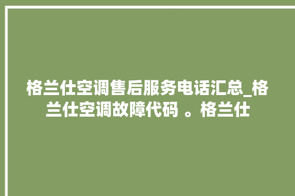 格兰仕空调售后服务电话汇总_格兰仕空调故障代码 。格兰仕