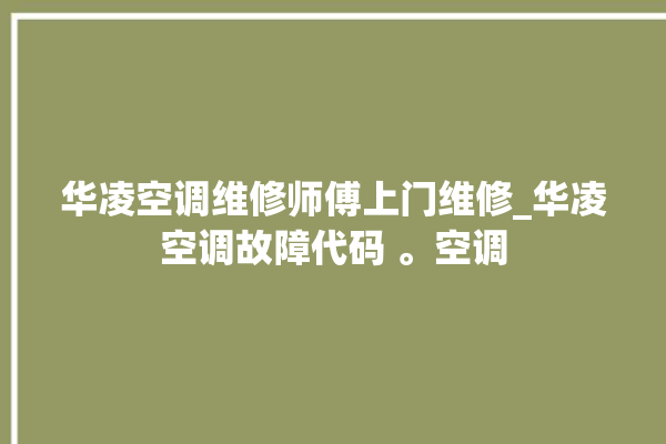 华凌空调维修师傅上门维修_华凌空调故障代码 。空调