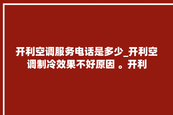 开利空调服务电话是多少_开利空调制冷效果不好原因 。开利