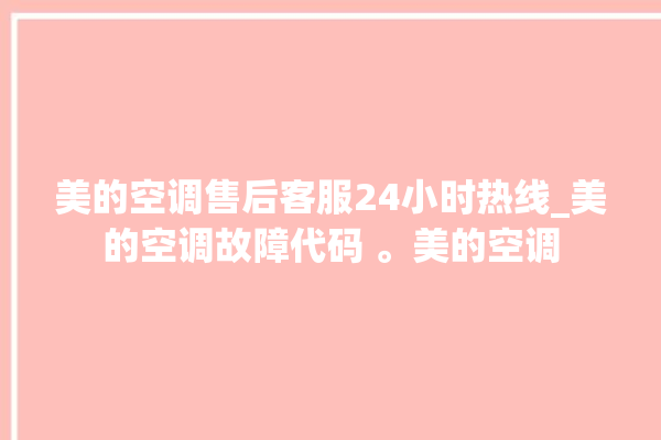 美的空调售后客服24小时热线_美的空调故障代码 。美的空调