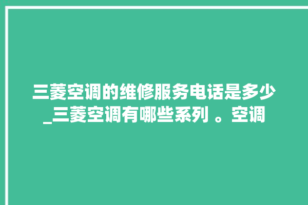 三菱空调的维修服务电话是多少_三菱空调有哪些系列 。空调