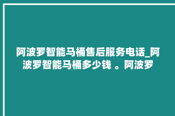 阿波罗智能马桶售后服务电话_阿波罗智能马桶多少钱 。阿波罗