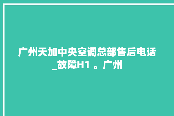 广州天加中央空调总部售后电话_故障H1 。广州