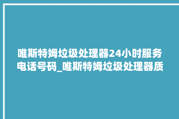 唯斯特姆垃圾处理器24小时服务电话号码_唯斯特姆垃圾处理器质量怎样 。斯特