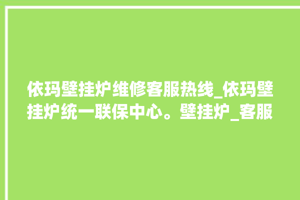 依玛壁挂炉维修客服热线_依玛壁挂炉统一联保中心。壁挂炉_客服热线