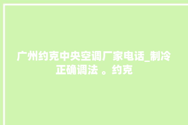 广州约克中央空调厂家电话_制冷正确调法 。约克