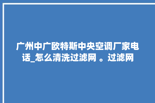 广州中广欧特斯中央空调厂家电话_怎么清洗过滤网 。过滤网