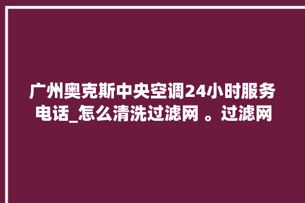 广州奥克斯中央空调24小时服务电话_怎么清洗过滤网 。过滤网