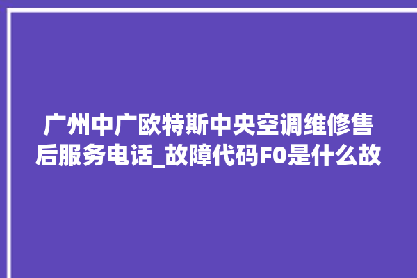 广州中广欧特斯中央空调维修售后服务电话_故障代码F0是什么故障 。故障