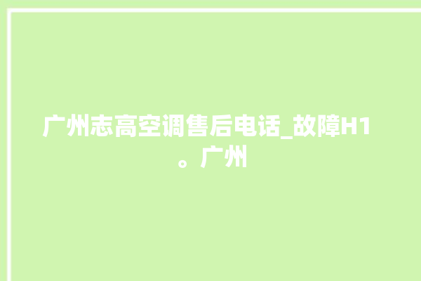 广州志高空调售后电话_故障H1 。广州