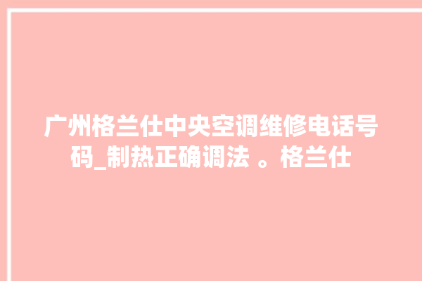 广州格兰仕中央空调维修电话号码_制热正确调法 。格兰仕