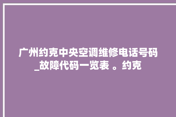 广州约克中央空调维修电话号码_故障代码一览表 。约克