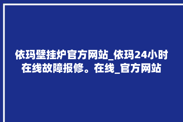 依玛壁挂炉官方网站_依玛24小时在线故障报修。在线_官方网站