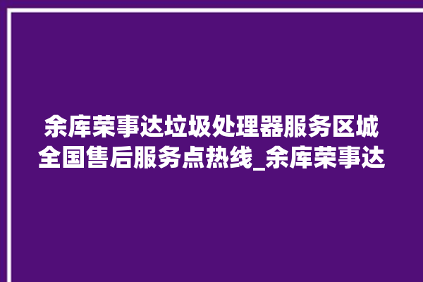 余库荣事达垃圾处理器服务区城全国售后服务点热线_余库荣事达垃圾处理器质量怎样 。处理器