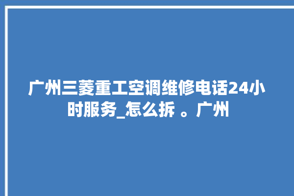 广州三菱重工空调维修电话24小时服务_怎么拆 。广州