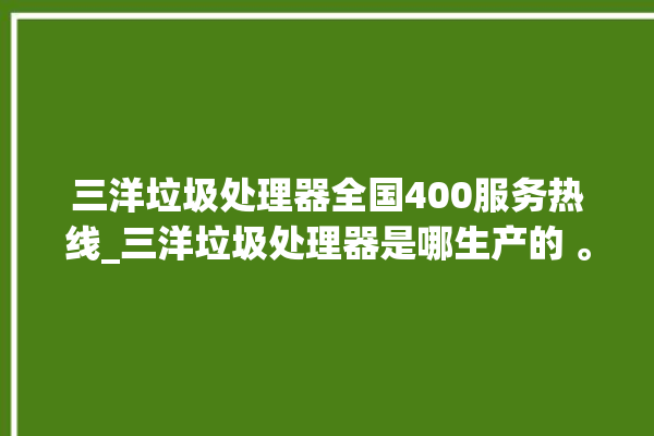 三洋垃圾处理器全国400服务热线_三洋垃圾处理器是哪生产的 。处理器