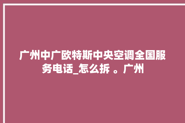 广州中广欧特斯中央空调全国服务电话_怎么拆 。广州