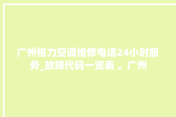 广州格力空调维修电话24小时服务_故障代码一览表 。广州