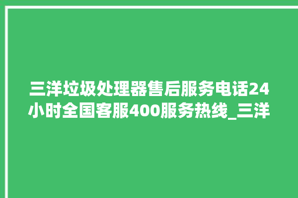 三洋垃圾处理器售后服务电话24小时全国客服400服务热线_三洋垃圾处理器自动进水功能 。处理器