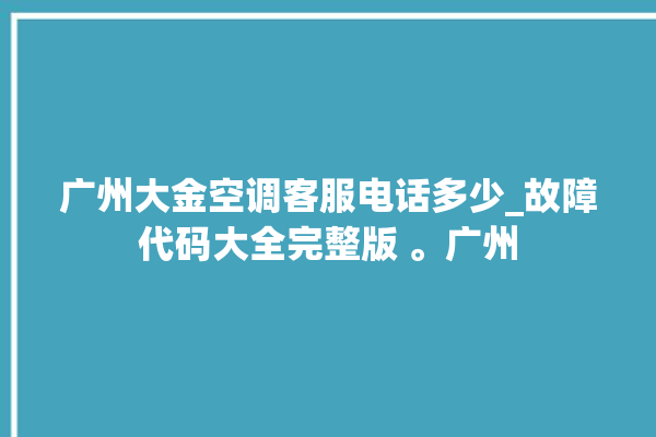 广州大金空调客服电话多少_故障代码大全完整版 。广州