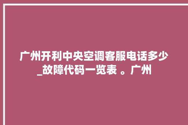 广州开利中央空调客服电话多少_故障代码一览表 。广州