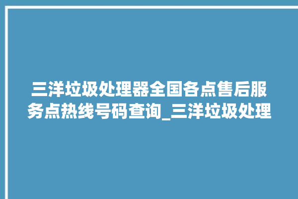 三洋垃圾处理器全国各点售后服务点热线号码查询_三洋垃圾处理器忽然不转了 。处理器