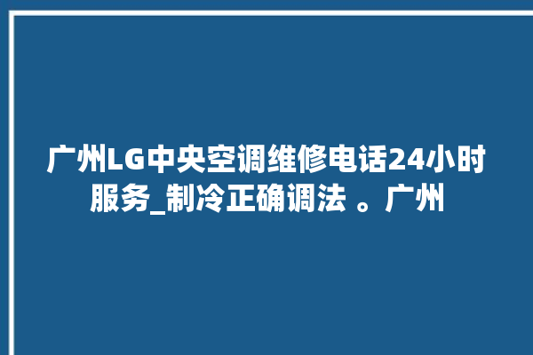 广州LG中央空调维修电话24小时服务_制冷正确调法 。广州