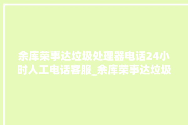 余库荣事达垃圾处理器电话24小时人工电话客服_余库荣事达垃圾处理器复位开关在哪里 。处理器