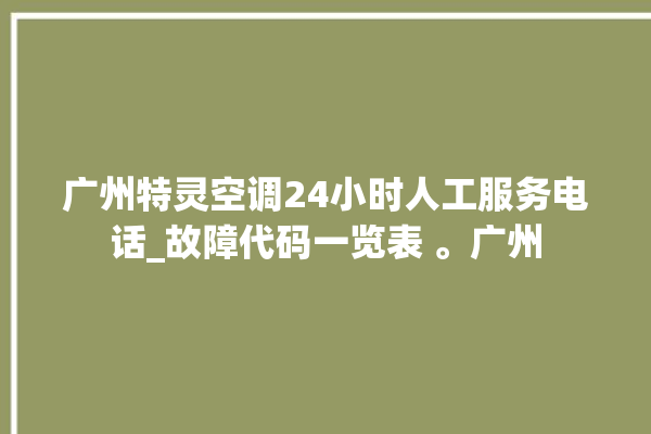 广州特灵空调24小时人工服务电话_故障代码一览表 。广州