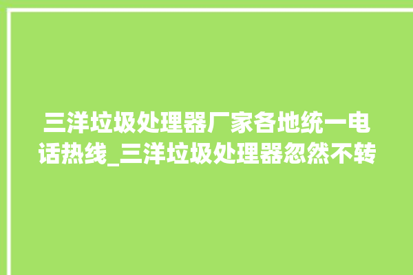 三洋垃圾处理器厂家各地统一电话热线_三洋垃圾处理器忽然不转了 。处理器