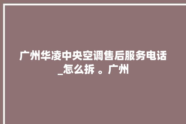 广州华凌中央空调售后服务电话_怎么拆 。广州