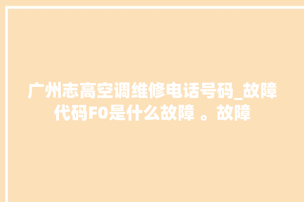 广州志高空调维修电话号码_故障代码F0是什么故障 。故障