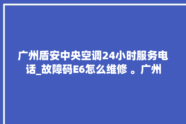 广州盾安中央空调24小时服务电话_故障码E6怎么维修 。广州