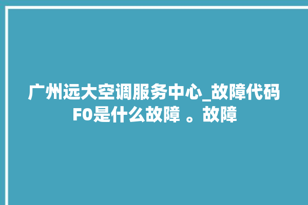 广州远大空调服务中心_故障代码F0是什么故障 。故障