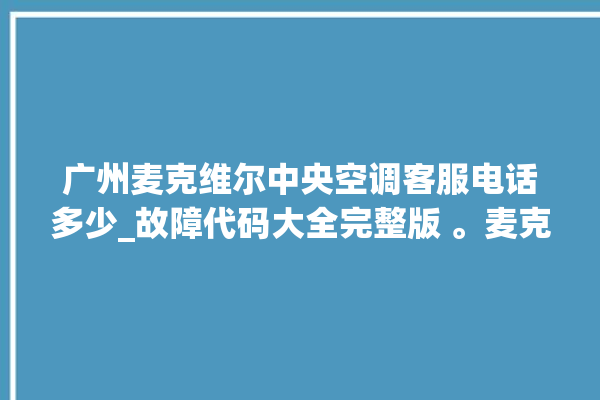 广州麦克维尔中央空调客服电话多少_故障代码大全完整版 。麦克