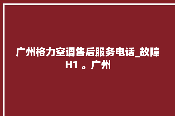 广州格力空调售后服务电话_故障H1 。广州