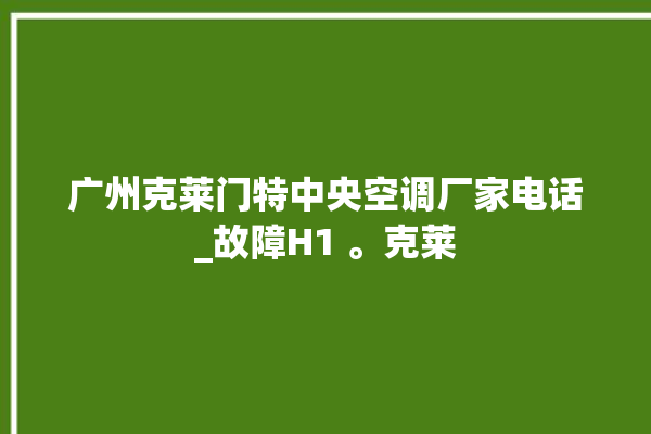 广州克莱门特中央空调厂家电话_故障H1 。克莱