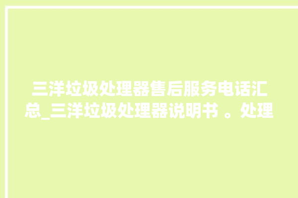 三洋垃圾处理器售后服务电话汇总_三洋垃圾处理器说明书 。处理器