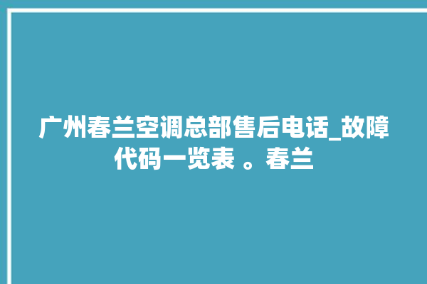 广州春兰空调总部售后电话_故障代码一览表 。春兰