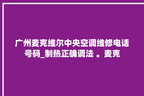 广州麦克维尔中央空调维修电话号码_制热正确调法 。麦克